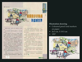 Illustration drawing
• Coloured pencil and markers
on paper
• 26.5 cm. X 19.5 cm
• 1997
10
 