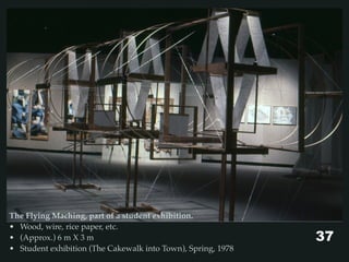 The Flying Maching, part of a student exhibition.
• Wood, wire, rice paper, etc.
• (Approx.) 6 m X 3 m
• Student exhibition (The Cakewalk into Town), Spring, 1978
37
 