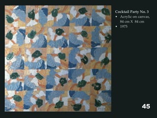 Cocktail Party No. 3
• Acrylic on canvas,
84 cm X 84 cm
• 1975
45
 