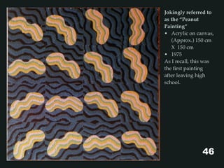 Jokingly referred to
as the “Peanut
Painting”
• Acrylic on canvas,
(Approx.) 150 cm
X 150 cm
• 1975
As I recall, this was
the ﬁrst painting
after leaving high
school.
46
 