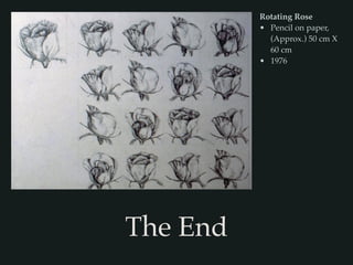 Rotating Rose
• Pencil on paper,
(Approx.) 50 cm X
60 cm
• 1976
The End
 