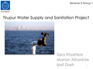 Seminar 3 Group 1
Sara Khoshkar
Manon Albarède
Ipsit Dash
Tirupur Water Supply and Sanitation Project
1
 