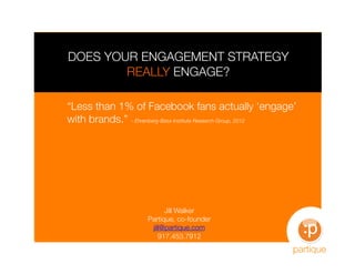 DOES YOUR ENGAGEMENT STRATEGY
        REALLY ENGAGE?

“Less than 1% of Facebook fans actually ‘engage’ 
with brands.” – Ehrenberg-Bass Institute Research Group, 2012 
 