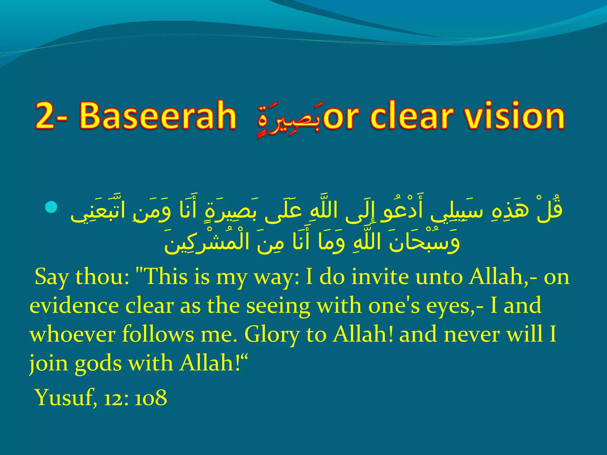  ‫إ‬ ‫ن يإ‬ِ‫ح‬ ‫ع‬َ  ‫ب‬َ  ‫َت‬ّ‫ِه‬ ‫نإ ا‬ِ‫ح‬ ‫م‬َ  ‫و‬َ   ‫َنلاإ‬َ  ‫أ‬َ   ‫ةإ‬ٍ ‫ر‬َ  ‫صني‬ِ‫ح‬ ‫ب‬َ   ‫َل ىإ‬َ  ‫ع‬َ   ‫هإ‬ِ‫ح‬ ‫َل‬ّ‫ِه‬ ‫ل ىإ ال‬َ  ‫إ‬ِ‫ح‬  ‫عوإ‬ُ ‫ق‬ ‫د‬ْ ‫َد‬ ‫أ‬َ   ‫َل يإ‬ِ‫ح‬ ‫بني‬ِ‫ح‬ ‫س‬َ   ‫هإ‬ِ‫ح‬ ‫ذ‬ِ‫ح‬ ‫ه‬َ   ‫لإ‬ْ ‫َد‬ ‫ق‬ُ ‫ق‬
‫ن‬َ  ‫َكني‬ِ‫ح‬ ‫ر‬ِ‫ح‬ ‫ش‬ْ ‫َد‬ ‫م‬ُ ‫ق‬ ‫ل‬ْ ‫َد‬ ‫نإ ا‬َ  ‫م‬ِ‫ح‬  ‫َنلاإ‬َ  ‫أ‬َ   ‫ملاإ‬َ  ‫و‬َ   ‫هإ‬ِ‫ح‬ ‫َل‬ّ‫ِه‬ ‫نإ ال‬َ  ‫حلا‬َ  ‫ب‬ْ ‫َد‬ ‫س‬ُ ‫ق‬ ‫و‬َ 
Say thou: This is my way: I do invite unto Allah,- on
evidence clear as the seeing with one's eyes,- I and
whoever follows me. Glory to Allah! and never will I
join gods with Allah!“
Yusuf, 12: 108
 