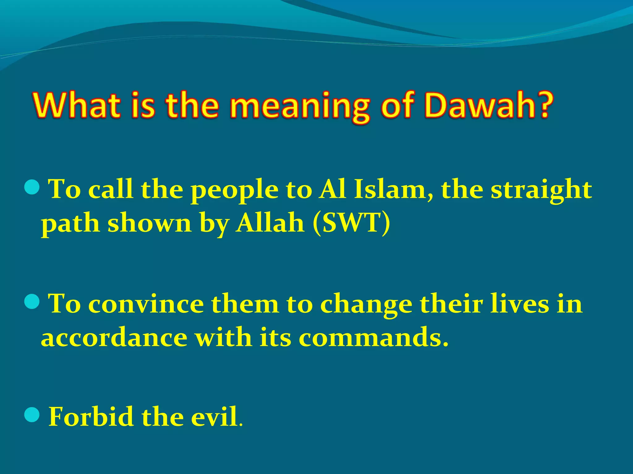 To call the people to Al Islam, the straight
path shown by Allah (SWT)
To convince them to change their lives in
accordance with its commands.
Forbid the evil.
 