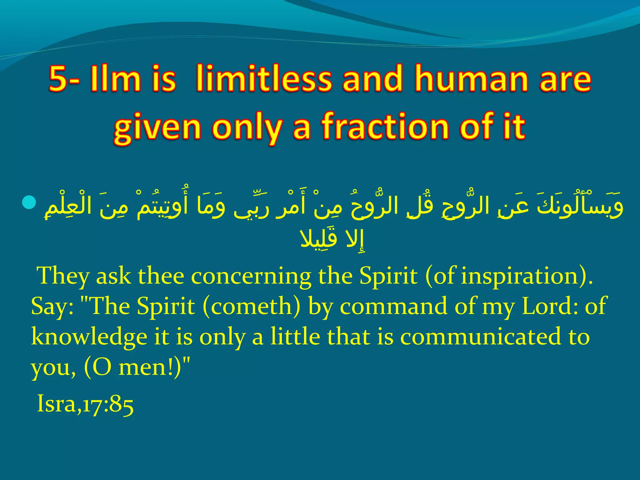  ‫مو‬ِ‫ك‬ ‫ل‬ْ‫َم‬ ‫ع‬ِ‫ك‬ ‫ل‬ْ‫َم‬ ‫نو ا‬َ‫ًة‬ ‫م‬ِ‫ك‬  ‫مو‬ْ‫َم‬ ‫ت‬ُ‫ًد‬ ‫تي‬ِ‫ك‬ ‫أو‬ُ‫ًد‬  ‫م او‬َ‫ًة‬ ‫و‬َ‫ًة‬  ‫بيو‬ّ ‫َش‬ ‫ر‬َ‫ًة‬  ‫رو‬ِ‫ك‬ ‫م‬ْ‫َم‬ ‫أ‬َ‫ًة‬  ‫نو‬ْ‫َم‬ ‫م‬ِ‫ك‬  ‫حو‬ُ‫ًد‬ ‫رو‬ّ‫اَه‬ ‫ِلو ال‬ِ‫ك‬ ‫ق‬ُ‫ًد‬  ‫حو‬ِ‫ك‬ ‫رو‬ّ‫اَه‬ ‫نو ال‬ِ‫ك‬ ‫ع‬َ‫ًة‬  ‫كو‬َ‫ًة‬ ‫ن‬َ‫ًة‬ ‫لو‬ُ‫ًد‬ ‫أ‬َ‫ًة‬ ‫س‬ْ‫َم‬ ‫مي‬َ‫ًة‬ ‫و‬َ‫ًة‬
‫ليال‬ِ‫ك‬ ‫ق‬َ‫ًة‬  ‫إالو‬ِ‫ك‬
They ask thee concerning the Spirit (of inspiration).
Say: The Spirit (cometh) by command of my Lord: of
knowledge it is only a little that is communicated to
you, (O men!)
Isra,17:85
 