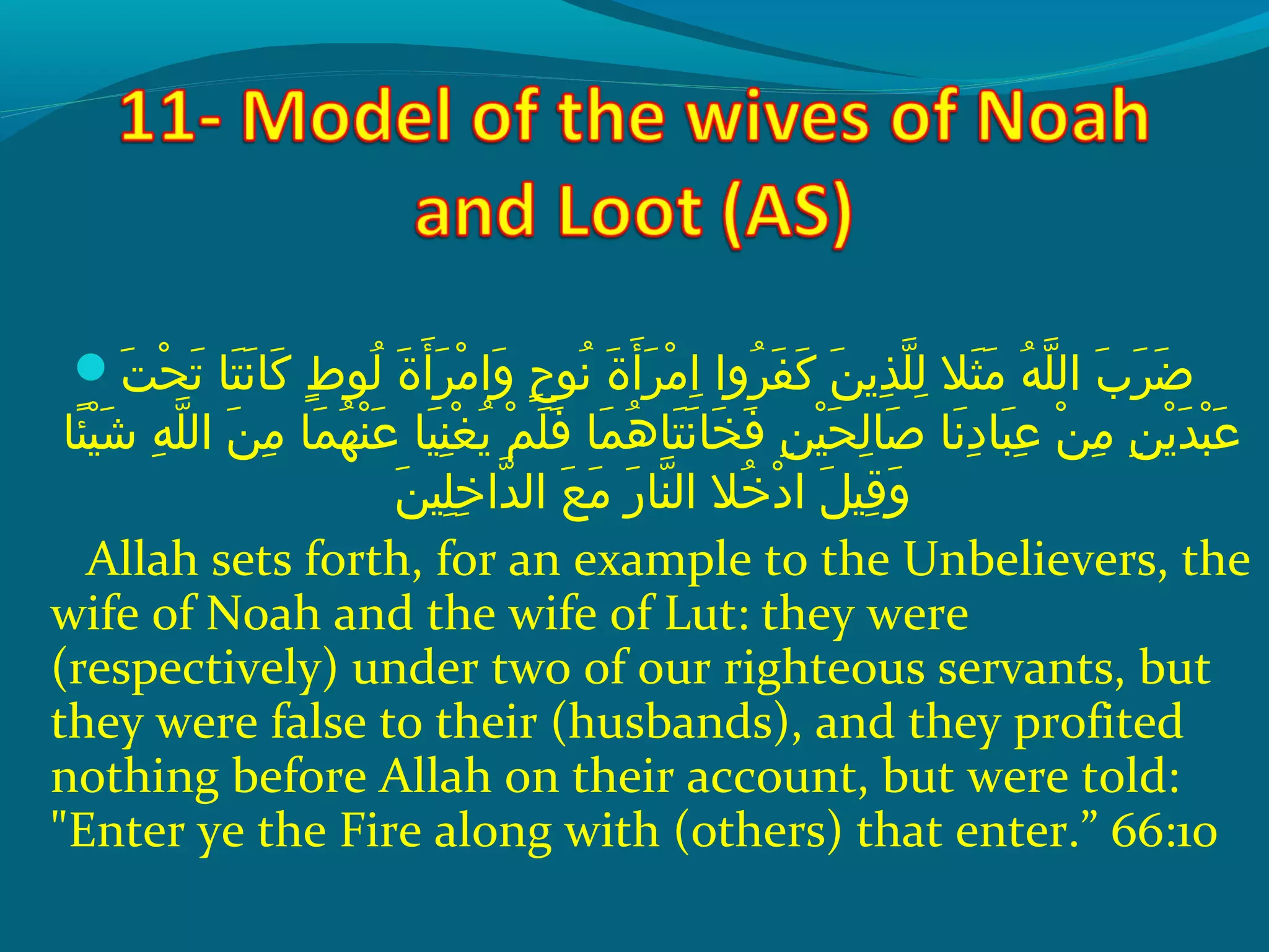  ‫تش‬َ ‫ش‬ ‫ح‬ْ‫َك‬ ‫ت‬َ ‫ش‬  ‫ت اش‬َ ‫ش‬ ‫ن‬َ ‫ش‬ ‫ك ا‬َ ‫ش‬  ‫طش‬ٍ ‫ي‬ ‫لحو‬ُ‫غ‬  ‫ةش‬َ ‫ش‬ ‫أ‬َ ‫ش‬ ‫ر‬َ ‫ش‬ ‫م‬ْ‫َك‬ ‫وا‬َ ‫ش‬  ‫حش‬ٍ ‫ي‬ ‫نحو‬ُ‫غ‬  ‫ةش‬َ ‫ش‬ ‫أ‬َ ‫ش‬ ‫ر‬َ ‫ش‬ ‫م‬ْ‫َك‬ ‫ا‬ِ‫ ي‬  ‫رواش‬ُ‫غ‬ ‫ف‬َ ‫ش‬ ‫ك‬َ ‫ش‬  ‫نش‬َ ‫ش‬ ‫ذي‬ِ‫ ي‬ ‫َل‬ّ ‫را‬ ‫ل‬ِ‫ ي‬  ‫ثالش‬َ ‫ش‬ ‫م‬َ ‫ش‬  ‫هش‬ُ‫غ‬ ‫َل‬ّ ‫را‬ ‫ِبش ال‬َ ‫ش‬ ‫ر‬َ ‫ش‬ ‫ض‬َ ‫ش‬
 ‫ئ اش‬ً‫ا‬ ‫هي‬ْ‫َك‬ ‫ش‬َ ‫ش‬  ‫هش‬ِ‫ ي‬ ‫َل‬ّ ‫را‬ ‫نش ال‬َ ‫ش‬ ‫م‬ِ‫ ي‬  ‫م اش‬َ ‫ش‬ ‫ه‬ُ‫غ‬ ‫ن‬ْ‫َك‬ ‫ع‬َ ‫ش‬  ‫هي اش‬َ ‫ش‬ ‫ن‬ِ‫ ي‬ ‫غ‬ْ‫َك‬ ‫ي‬ُ‫غ‬  ‫مش‬ْ‫َك‬ ‫َل‬َ ‫ش‬ ‫ف‬َ ‫ش‬  ‫م اش‬َ ‫ش‬ ‫ه‬ُ‫غ‬ ‫ت ا‬َ ‫ش‬ ‫ن‬َ ‫ش‬ ‫خ ا‬َ ‫ش‬ ‫ف‬َ ‫ش‬  ‫نش‬ِ‫ ي‬ ‫هي‬ْ‫َك‬ ‫ح‬َ ‫ش‬ ‫ل‬ِ‫ ي‬ ‫ص ا‬َ ‫ش‬  ‫ن اش‬َ ‫ش‬ ‫د‬ِ‫ ي‬ ‫ب ا‬َ ‫ش‬ ‫ع‬ِ‫ ي‬  ‫نش‬ْ‫َك‬ ‫م‬ِ‫ ي‬  ‫نش‬ِ‫ ي‬ ‫ي‬ْ‫َك‬ ‫د‬َ ‫ش‬ ‫ب‬ْ‫َك‬ ‫ع‬َ ‫ش‬
‫ن‬َ ‫ش‬ ‫َلهي‬ِ‫ ي‬ ‫خ‬ِ‫ ي‬ ‫دا‬ّ ‫را‬ ‫عش ال‬َ ‫ش‬ ‫م‬َ ‫ش‬  ‫رش‬َ ‫ش‬ ‫ن ا‬ّ ‫را‬ ‫خالش ال‬ُ‫غ‬ ‫د‬ْ‫َك‬ ‫لش ا‬َ ‫ش‬ ‫قهي‬ِ‫ ي‬ ‫و‬َ ‫ش‬
Allah sets forth, for an example to the Unbelievers, the
wife of Noah and the wife of Lut: they were
(respectively) under two of our righteous servants, but
they were false to their (husbands), and they profited
nothing before Allah on their account, but were told:
Enter ye the Fire along with (others) that enter.” 66:10
 