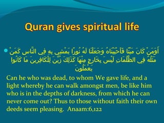  ‫نإ‬ْ ‫َد‬ ‫م‬َ  ‫َك‬َ   ‫سإ‬ِ‫ح‬ ‫نلا‬ّ‫ِه‬ ‫ف يإ ال‬ِ‫ح‬  ‫هإ‬ِ‫ح‬ ‫ب‬ِ‫ح‬  ‫ش يإ‬ِ‫ح‬ ‫م‬ْ ‫َد‬ ‫ي‬َ   ‫راإ‬ً‫ ا‬ ‫َنو‬ُ ‫ق‬  ‫هإ‬ُ ‫ق‬ ‫ل‬َ   ‫نلاإ‬َ  ‫َل‬ْ ‫َد‬ ‫ع‬َ  ‫ج‬َ  ‫و‬َ   ‫هإ‬ُ ‫ق‬ ‫نلا‬َ  ‫ني‬ْ ‫َد‬ ‫ني‬َ  ‫ح‬ْ ‫َد‬ ‫أ‬َ  ‫ف‬َ   ‫تلاإ‬ً‫ ا‬ ‫ني‬ْ ‫َد‬ ‫م‬َ   ‫نإ‬َ  ‫َكلا‬َ   ‫نإ‬ْ ‫َد‬ ‫م‬َ  ‫و‬َ  ‫أ‬َ 
 ‫َنواإ‬ُ ‫ق‬ ‫َكلا‬َ   ‫ملاإ‬َ   ‫نإ‬َ  ‫ري‬ِ‫ح‬ ‫ف‬ِ‫ح‬ ‫كلا‬َ  ‫َل‬ْ ‫َد‬ ‫ل‬ِ‫ح‬  ‫نإ‬َ  ‫ي‬ّ‫ َن‬ ‫ز‬ُ ‫ق‬  ‫كإ‬َ  ‫ل‬ِ‫ح‬ ‫ذ‬َ  ‫َك‬َ   ‫هلاإ‬َ  ‫ن‬ْ ‫َد‬ ‫م‬ِ‫ح‬  ‫جإ‬ٍ ‫ر‬ِ‫ح‬ ‫خلا‬َ  ‫ب‬ِ‫ح‬  ‫سإ‬َ  ‫ني‬ْ ‫َد‬ ‫ل‬َ   ‫تإ‬ِ‫ح‬ ‫ملا‬َ  ‫َل‬ُ ‫ق‬ ‫ظ‬ّ‫ُل‬ ‫ف يإ ال‬ِ‫ح‬  ‫هإ‬ُ ‫ق‬ ‫َل‬ُ ‫ق‬ ‫ث‬َ  ‫م‬َ 
‫ن‬َ  ‫َلو‬ُ ‫ق‬ ‫م‬َ  ‫ع‬ْ ‫َد‬ ‫ي‬َ 
Can he who was dead, to whom We gave life, and a
light whereby he can walk amongst men, be like him
who is in the depths of darkness, from which he can
never come out? Thus to those without faith their own
deeds seem pleasing. Anaam:6,122
 