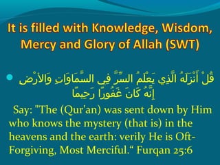  ‫إ‬ ‫ضإ‬ِ‫ح‬ ‫ر‬ْ ‫َد‬ ‫وال‬َ   ‫تإ‬ِ‫ح‬ ‫وا‬َ  ‫ملا‬َ  ‫س‬ّ‫ِه‬ ‫ف يإ ال‬ِ‫ح‬  ‫رإ‬ّ‫ِه‬ ‫س‬ّ‫ َن‬ ‫مإ ال‬ُ ‫ق‬ ‫َل‬َ  ‫ع‬ْ ‫َد‬ ‫ي‬َ   ‫ذ يإ‬ِ‫ح‬ ‫ل‬ّ‫ِه‬ ‫هإ ا‬ُ ‫ق‬ ‫ل‬َ  ‫ز‬َ  ‫َن‬ْ ‫َد‬ ‫أ‬َ   ‫لإ‬ْ ‫َد‬ ‫ق‬ُ ‫ق‬
‫ملا‬ً‫ ا‬ ‫حني‬ِ‫ح‬ ‫ر‬َ   ‫راإ‬ً‫ ا‬ ‫فو‬ُ ‫ق‬ ‫غ‬َ   ‫نإ‬َ  ‫َكلا‬َ   ‫هإ‬ُ ‫ق‬ ‫َن‬ّ‫ِه‬ ‫إ‬ِ‫ح‬
Say: The (Qur'an) was sent down by Him
who knows the mystery (that is) in the
heavens and the earth: verily He is Oft-
Forgiving, Most Merciful.“ Furqan 25:6
 