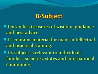 Quran has treasures of wisdom, guidance
and best advice
It contains material for man’s intellectual
and practical training.
Its subject is relevant to individuals,
families, societies, states and international
community.
 