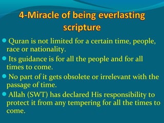 Quran is not limited for a certain time, people,
race or nationality.
Its guidance is for all the people and for all
times to come.
No part of it gets obsolete or irrelevant with the
passage of time.
Allah (SWT) has declared His responsibility to
protect it from any tempering for all the times to
come.
 