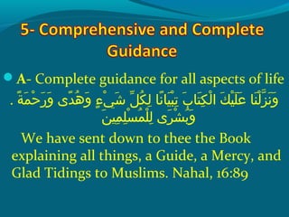 A- Complete guidance for all aspects of life
. ‫ةو‬ً ‫و‬ ‫م‬َ‫ًة‬ ‫ح‬ْ‫َم‬ ‫ر‬َ‫ًة‬ ‫و‬َ‫ًة‬  ‫د ىو‬ً ‫و‬ ‫ه‬ُ‫ًد‬ ‫و‬َ‫ًة‬  ‫ءو‬ٍ ‫و‬ ‫ي‬ْ‫َم‬ ‫ش‬َ‫ًة‬  ‫ِلو‬ّ ‫َش‬ ‫ك‬ُ‫ًد‬ ‫ل‬ِ‫ك‬  ‫ن او‬ً ‫و‬ ‫ي ا‬َ‫ًة‬ ‫ب‬ْ‫َم‬ ‫ت‬ِ‫ك‬  ‫بو‬َ‫ًة‬ ‫ت ا‬َ‫ًة‬ ‫ك‬ِ‫ك‬ ‫ل‬ْ‫َم‬ ‫كو ا‬َ‫ًة‬ ‫ي‬ْ‫َم‬ ‫ل‬َ‫ًة‬ ‫ع‬َ‫ًة‬  ‫ن او‬َ‫ًة‬ ‫ل‬ْ‫َم‬ ‫َز‬ّ‫نْل‬ ‫ن‬َ‫ًة‬ ‫و‬َ‫ًة‬
‫ن‬َ‫ًة‬ ‫مي‬ِ‫ك‬ ‫ل‬ِ‫ك‬ ‫س‬ْ‫َم‬ ‫م‬ُ‫ًد‬ ‫ل‬ْ‫َم‬ ‫ل‬ِ‫ك‬  ‫ر ىو‬َ‫ًة‬ ‫ش‬ْ‫َم‬ ‫ب‬ُ‫ًد‬ ‫و‬َ‫ًة‬
We have sent down to thee the Book
explaining all things, a Guide, a Mercy, and
Glad Tidings to Muslims. Nahal, 16:89
 