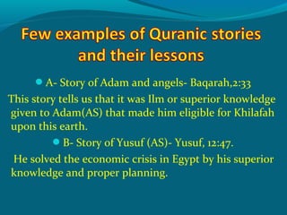 A- Story of Adam and angels- Baqarah,2:33
This story tells us that it was Ilm or superior knowledge
given to Adam(AS) that made him eligible for Khilafah
upon this earth.
B- Story of Yusuf (AS)- Yusuf, 12:47.
He solved the economic crisis in Egypt by his superior
knowledge and proper planning.
 
