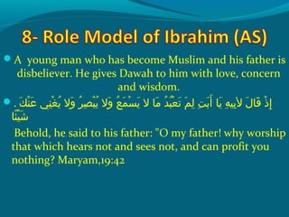 A young man who has become Muslim and his father is
disbeliever. He gives Dawah to him with love, concern
and wisdom.
. ‫كش‬َ ‫ش‬ ‫ن‬ْ‫َك‬ ‫ع‬َ ‫ش‬  ‫ن يش‬ِ‫ ي‬ ‫غ‬ْ‫َك‬ ‫ي‬ُ‫غ‬  ‫والش‬َ ‫ش‬  ‫رش‬ُ‫غ‬ ‫ص‬ِ‫ ي‬ ‫ب‬ْ‫َك‬ ‫ي‬ُ‫غ‬  ‫والش‬َ ‫ش‬  ‫عش‬ُ‫غ‬ ‫م‬َ ‫ش‬ ‫س‬ْ‫َك‬ ‫ي‬َ ‫ش‬  ‫م اش الش‬َ ‫ش‬  ‫دش‬ُ‫غ‬ ‫ب‬ُ‫غ‬ ‫ع‬ْ‫َك‬ ‫ت‬َ ‫ش‬  ‫مش‬َ ‫ش‬ ‫ل‬ِ‫ ي‬  ‫تش‬ِ‫ ي‬ ‫ب‬َ ‫ش‬ ‫أ‬َ ‫ش‬  ‫ي اش‬َ ‫ش‬  ‫هش‬ِ‫ ي‬ ‫بهي‬ِ‫ ي‬ ‫لش ل‬َ ‫ش‬ ‫ق ا‬َ ‫ش‬  ‫ذش‬ْ‫َك‬ ‫إ‬ِ‫ ي‬
‫ئ ا‬ً‫ا‬ ‫هي‬ْ‫َك‬ ‫ش‬َ ‫ش‬
Behold, he said to his father: O my father! why worship
that which hears not and sees not, and can profit you
nothing? Maryam,19:42
 