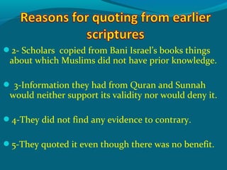 2- Scholars copied from Bani Israel’s books things
about which Muslims did not have prior knowledge.
 3-Information they had from Quran and Sunnah
would neither support its validity nor would deny it.
4-They did not find any evidence to contrary.
5-They quoted it even though there was no benefit.
 