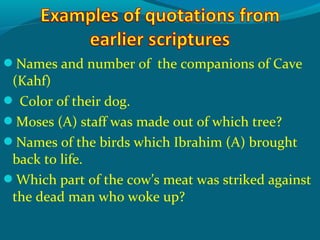 Names and number of the companions of Cave
(Kahf)
 Color of their dog.
Moses (A) staff was made out of which tree?
Names of the birds which Ibrahim (A) brought
back to life.
Which part of the cow’s meat was striked against
the dead man who woke up?
 