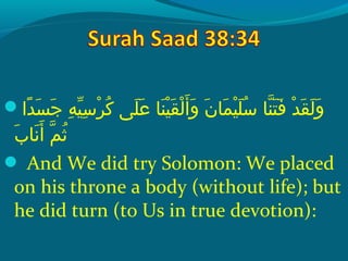  ‫داع‬ً ‫ي‬ ‫س‬َ ‫ع‬ ‫ج‬َ ‫ع‬  ‫هع‬ِ‫َم‬ ‫ي‬ّ‫وُف‬ ‫س‬ِ‫َم‬ ‫ِر‬ْ‫ك‬ ‫ِك‬ُ‫َنو‬  ‫ل ىع‬َ ‫ع‬ ‫ع‬َ ‫ع‬  ‫نساع‬َ ‫ع‬ ‫ي‬ْ‫ك‬ ‫ق‬َ ‫ع‬ ‫ل‬ْ‫ك‬ ‫أ‬َ ‫ع‬ ‫و‬َ ‫ع‬  ‫نع‬َ ‫ع‬ ‫مسا‬َ ‫ع‬ ‫ي‬ْ‫ك‬ ‫ل‬َ ‫ع‬ ‫س‬ُ‫َنو‬  ‫نساع‬ّ‫ُها‬ ‫ت‬َ ‫ع‬ ‫ف‬َ ‫ع‬  ‫دع‬ْ‫ك‬ ‫ق‬َ ‫ع‬ ‫ل‬َ ‫ع‬ ‫و‬َ ‫ع‬
‫ب‬َ ‫ع‬ ‫نسا‬َ ‫ع‬ ‫أ‬َ ‫ع‬  ‫مع‬ّ‫ُها‬ ‫ث‬ُ‫َنو‬
 And We did try Solomon: We placed
on his throne a body (without life); but
he did turn (to Us in true devotion):
 