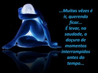 ...Muitas vêzes é
ir, querendo
ficar...
É levar, na
saudade, a
doçura de
momentos
interrompidos
antes do
tempo...
 