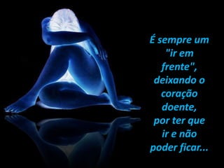 É sempre um
"ir em
frente",
deixando o
coração
doente,
por ter que
ir e não
poder ficar...
 