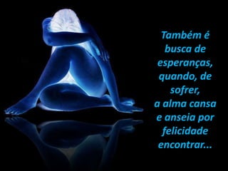 Também é
busca de
esperanças,
quando, de
sofrer,
a alma cansa
e anseia por
felicidade
encontrar...
 