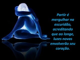 Partir é
mergulhar na
escuridão,
acreditando
que ao longe,
luzes novas
envolverão seu
coração.
 