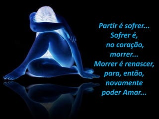 Partir é sofrer...
Sofrer é,
no coração,
morrer...
Morrer é renascer,
para, então,
novamente
poder Amar...
 