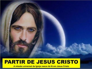 PARTIR DE JESUS CRISTO 
A missão universal da Igreja nasce da fé em Jesus Cristo 
 