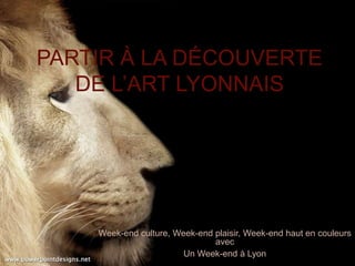 PARTIR À LA DÉCOUVERTE
   DE L’ART LYONNAIS




    Week-end culture, Week-end plaisir, Week-end haut en couleurs
                               avec
                        Un Week-end à Lyon
 