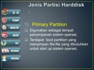 1) Primary Partition
 Digunakan sebagai tempat
penyimpanan sistem operasi.
 Terdapat boot partition yang
menyimpan file-file yang dibutuhkan
untuk start up sistem operasi.
 