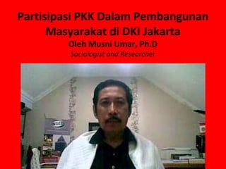 Partisipasi PKK Dalam Pembangunan
      Masyarakat di DKI Jakarta
        Oleh Musni Umar, Ph.D
         Sociologist and Researcher
 