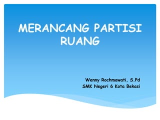 MERANCANG PARTISI
RUANG
Wenny Rochmawati, S.Pd
SMK Negeri 6 Kota Bekasi
 