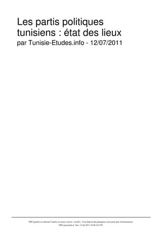 Les partis politiques
tunisiens : état des lieux
par Tunisie-Etudes.info - 12/07/2011




   PDF générés en utilisant l’atelier en source ouvert « mwlib ». Voir http://code.pediapress.com/ pour plus d’informations.
                                       PDF generated at: Tue, 12 Jul 2011 10:46:18 UTC
 