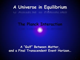 1
The Planck Interaction
A Universe in Equilibrium
A “Gulf” Between Matter,
and a Final Transcendent Event Horizon…
 
