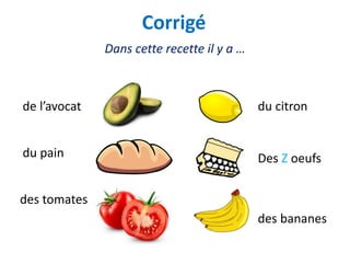 Dans cette recette il y a …
Corrigé
de l’avocat
du pain
des tomates
du citron
Des Z oeufs
des bananes
 