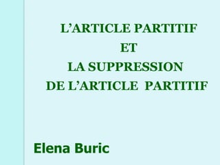 L’ARTICLE PARTITIF
              ET
    LA SUPPRESSION
 DE L’ARTICLE PARTITIF




Elena Buric
 