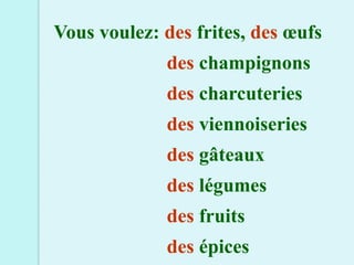 Vous voulez: des frites, des œufs
             des champignons
             des charcuteries
             des viennoiseries
             des gâteaux
             des légumes
             des fruits
             des épices
 