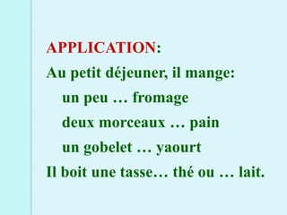 APPLICATION:
Au petit déjeuner, il mange:
  un peu … fromage
  deux morceaux … pain
  un gobelet … yaourt
Il boit une tasse… thé ou … lait.
 