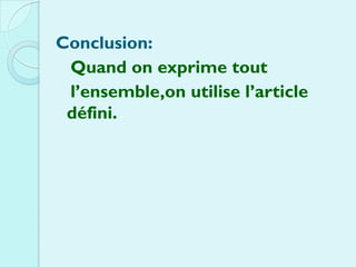 Conclusion:
 Quand on exprime tout
 l’ensemble,on utilise l’article
 défini.
 