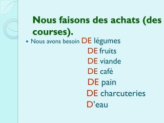 Nous faisons des achats (des
    courses).
   Nous avons besoin DE
                       légumes
                      DE fruits
                      DE viande
                      DE café
                      DE pain
                      DE charcuteries
                      D’eau
 