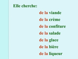 Elle cherche:
                de la viande
                de la crème
                de la confiture
                de la salade
                de la glace
                de la bière
                de la liqueur
 
