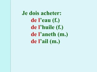 Je dois acheter:
    de l’eau (f.)
    de l’huile (f.)
    de l’aneth (m.)
    de l’ail (m.)
 