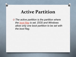 Active Partition
O The active partition is the partition where
the boot flag is set. DOS and Windows
allow only one boot partition to be set with
the boot flag.
 