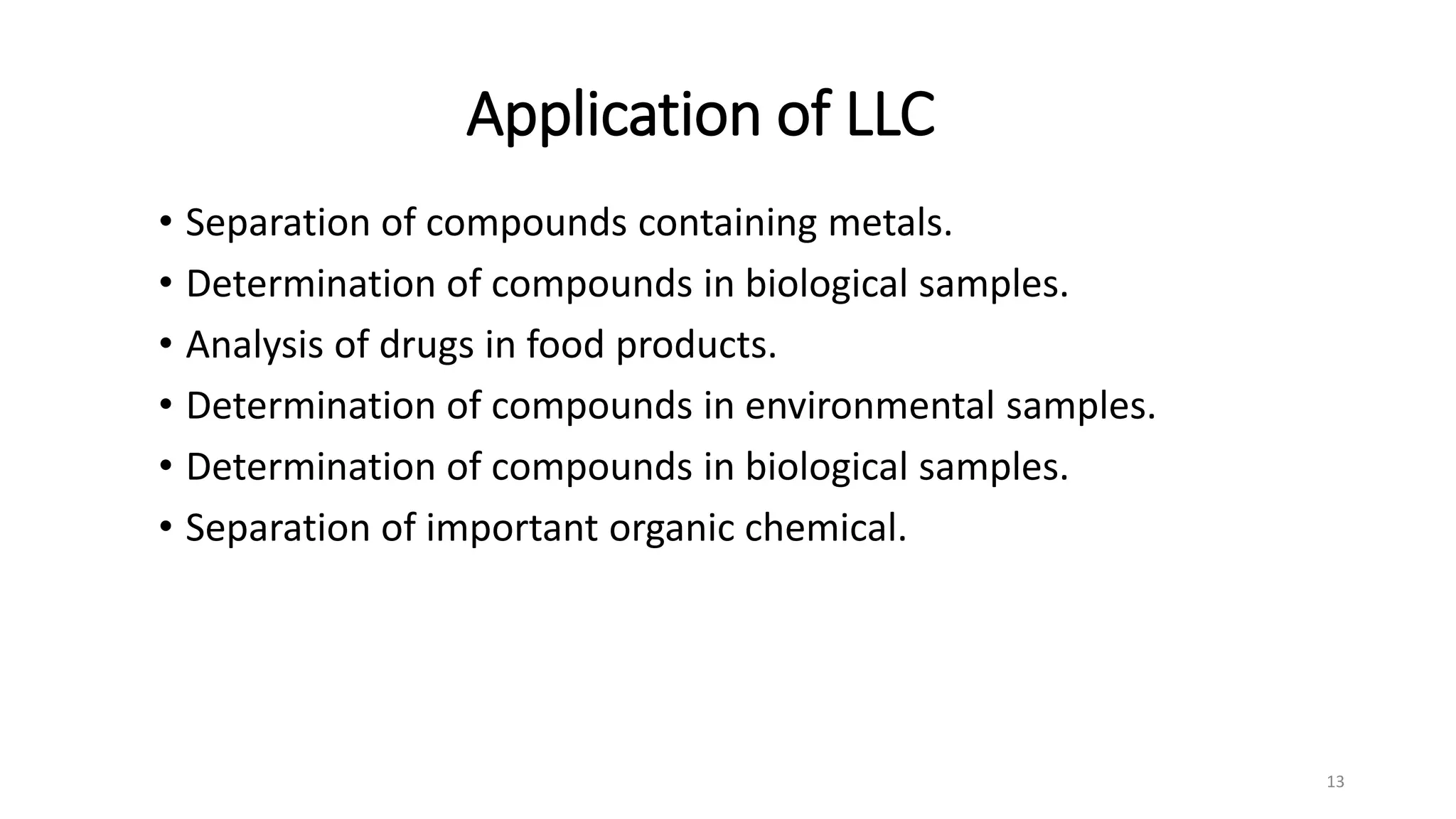 Application of LLC
• Separation of compounds containing metals.
• Determination of compounds in biological samples.
• Analysis of drugs in food products.
• Determination of compounds in environmental samples.
• Determination of compounds in biological samples.
• Separation of important organic chemical.
13
 