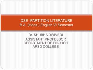 Dr. SHUBHA DWIVEDI
ASSISTANT PROFESSOR
DEPARTMENT OF ENGLISH
ARSD COLLEGE
DSE -PARTITION LITERATURE
B.A. (Hons.) English VI Semester
 