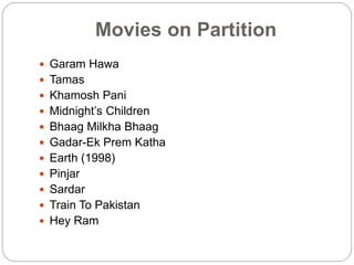 Movies on Partition
 Garam Hawa
 Tamas
 Khamosh Pani
 Midnight’s Children
 Bhaag Milkha Bhaag
 Gadar-Ek Prem Katha
 Earth (1998)
 Pinjar
 Sardar
 Train To Pakistan
 Hey Ram
 