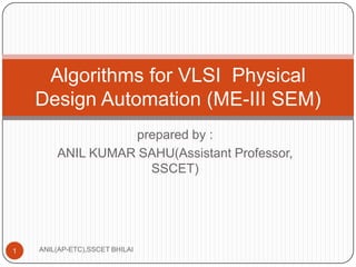 Algorithms for VLSI Physical
Design Automation (ME-III SEM)
prepared by :
ANIL KUMAR SAHU(Assistant Professor,
SSCET)

1

ANIL(AP-ETC),SSCET BHILAI

 