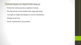 ADVANTAGESOFPARTITIONWALLS
• Divide the whole area into a number of rooms.
• Provide privacy to the inmates from sight and sound.
• Are light in weight and cheaper in cost of construction.
• Occupy lesser area
• Easily constructed in any position.
 