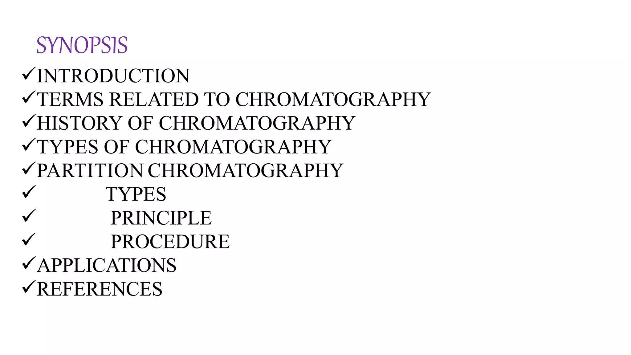SYNOPSIS
INTRODUCTION
TERMS RELATED TO CHROMATOGRAPHY
HISTORY OF CHROMATOGRAPHY
TYPES OF CHROMATOGRAPHY
PARTITION CHROMATOGRAPHY
 TYPES
 PRINCIPLE
 PROCEDURE
APPLICATIONS
REFERENCES
 