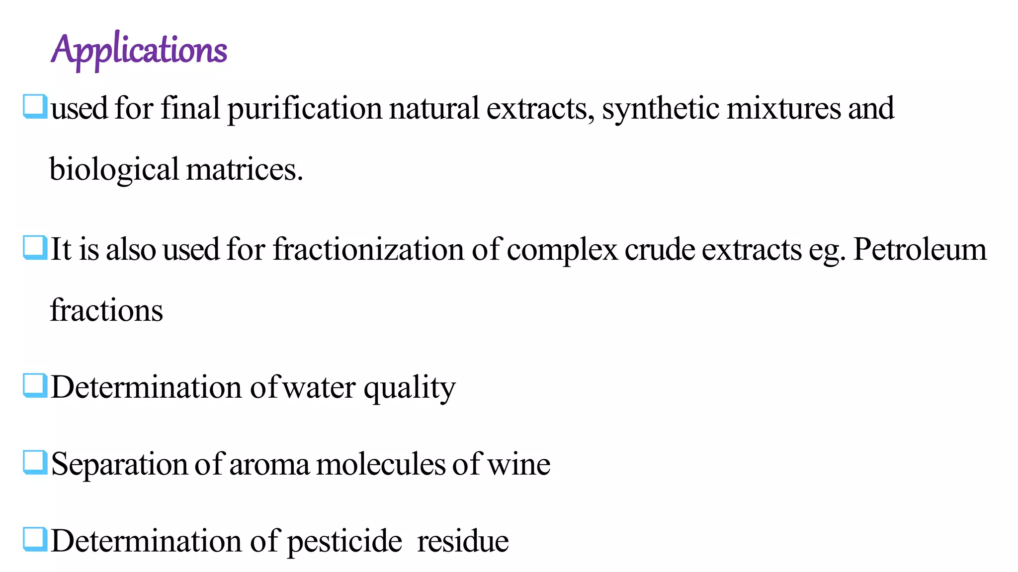 Applications
usedfor final purification natural extracts, synthetic mixtures and
biological matrices.
It is also usedfor fractionization of complex crude extracts eg. Petroleum
fractions
Determination ofwater quality
Separation of aroma moleculesof wine
Determination of pesticide residue
 