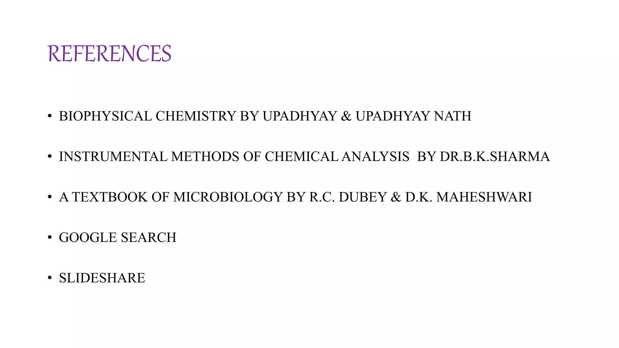 REFERENCES
• BIOPHYSICAL CHEMISTRY BY UPADHYAY & UPADHYAY NATH
• INSTRUMENTAL METHODS OF CHEMICAL ANALYSIS BY DR.B.K.SHARMA
• A TEXTBOOK OF MICROBIOLOGY BY R.C. DUBEY & D.K. MAHESHWARI
• GOOGLE SEARCH
• SLIDESHARE
 